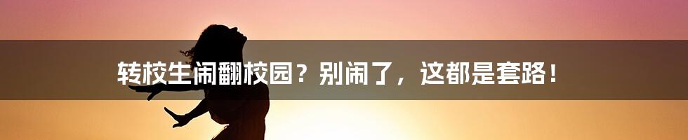 转校生闹翻校园?别闹了,这都是套路!