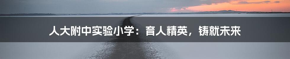 人大附中实验小学:育人精英,铸就未来