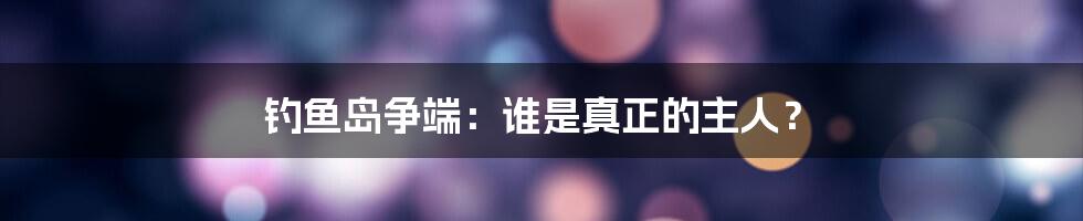 钓鱼岛争端:谁是真正的主人?