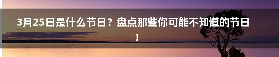 3月25日是什么节日?盘点那些你可能不知道的节日!