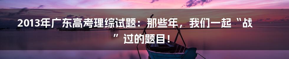 2013年广东高考理综试题:那些年,我们一起“战”过的题目!