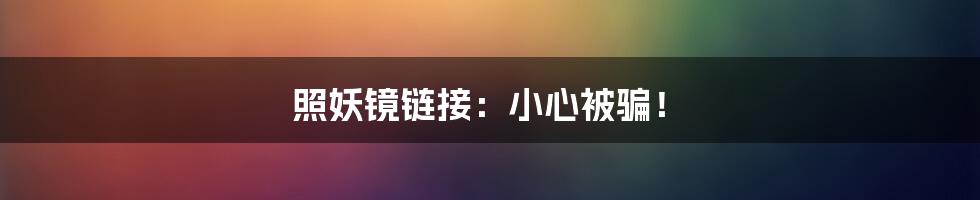 照妖镜链接:小心被骗!