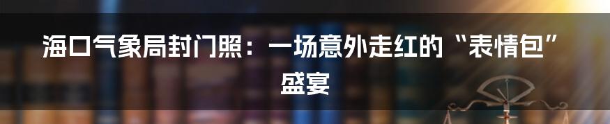 海口气象局封门照:一场意外走红的“表情包”盛宴