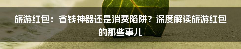 旅游红包:省钱神器还是消费陷阱?深度解读旅游红包的那些事儿