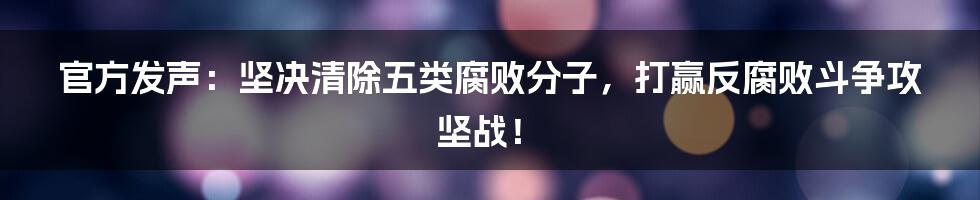 官方发声:坚决清除五类腐败分子,打赢反腐败斗争攻坚战!