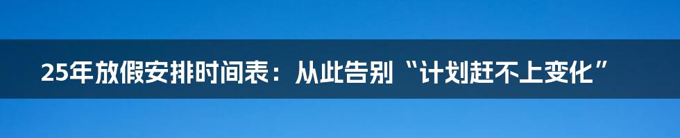 25年放假安排时间表：从此告别“计划赶不上变化”