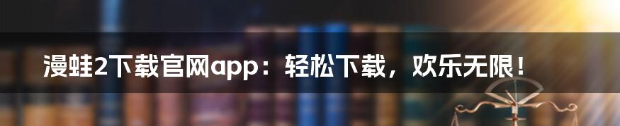 漫蛙2下载官网app:轻松下载,欢乐无限!