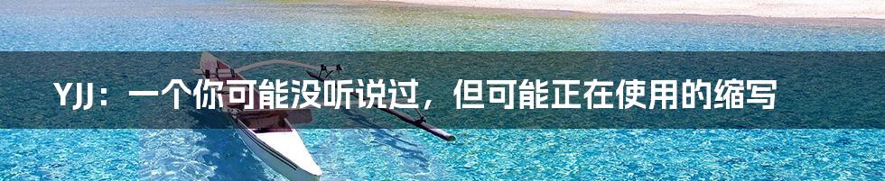 YJJ:一个你可能没听说过,但可能正在使用的缩写