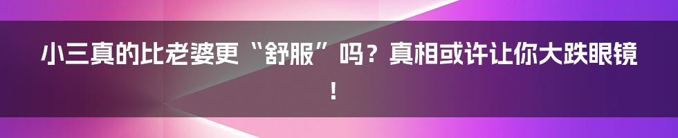 小三真的比老婆更“舒服”吗?真相或许让你大跌眼镜!