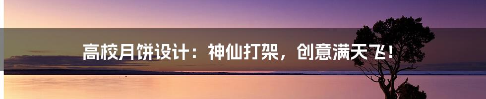 高校月饼设计:神仙打架,创意满天飞!