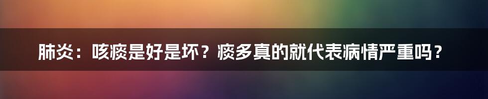 肺炎:咳痰是好是坏?痰多真的就代表病情严重吗?