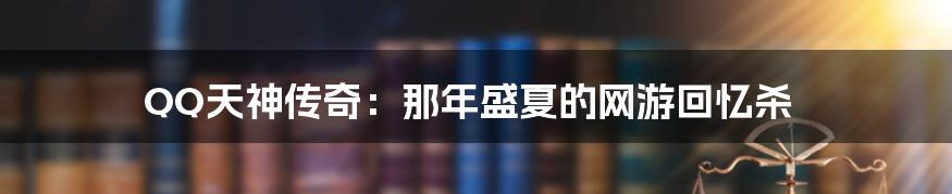 QQ天神传奇:那年盛夏的网游回忆杀