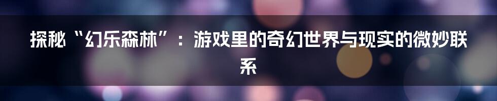 探秘“幻乐森林”:游戏里的奇幻世界与现实的微妙联系