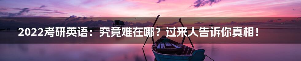 2022考研英语:究竟难在哪?过来人告诉你真相!