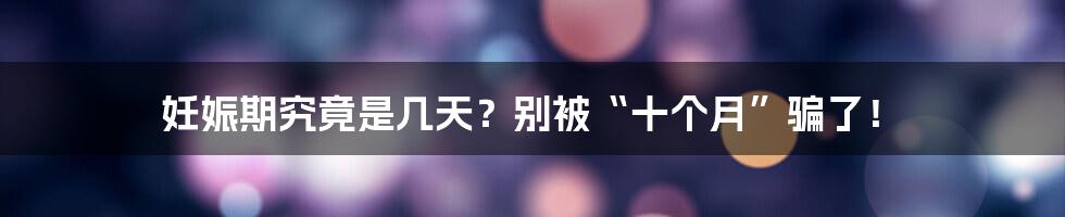 妊娠期究竟是几天?别被“十个月”骗了!