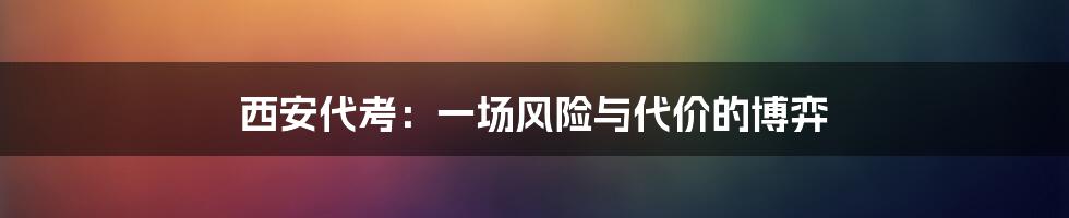 西安代考:一场风险与代价的博弈