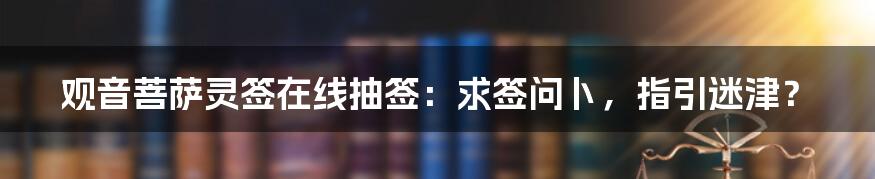 观音菩萨灵签在线抽签:求签问卜,指引迷津?