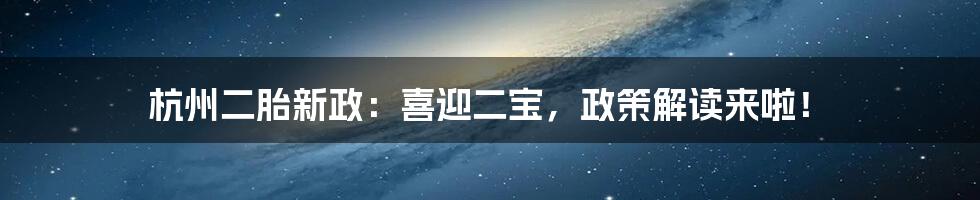 杭州二胎新政:喜迎二宝,政策解读来啦!