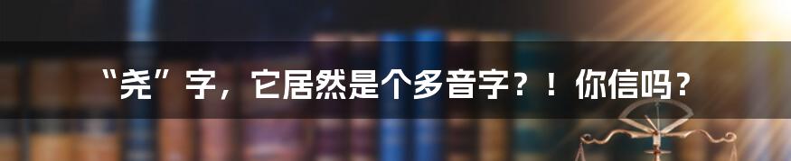 “尧”字,它居然是个多音字?!你信吗?