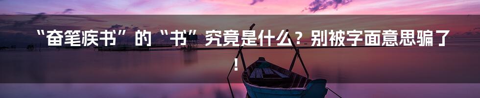 “奋笔疾书”的“书”究竟是什么?别被字面意思骗了!