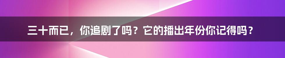 三十而已,你追剧了吗?它的播出年份你记得吗?