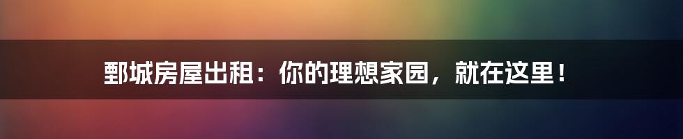 鄄城房屋出租:你的理想家园,就在这里!