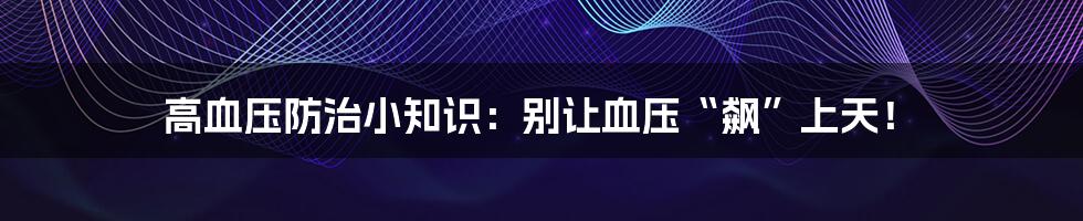 高血压防治小知识:别让血压“飙”上天!