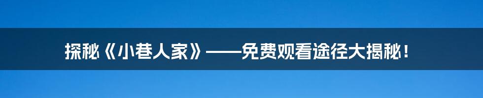 探秘《小巷人家》——免费观看途径大揭秘!