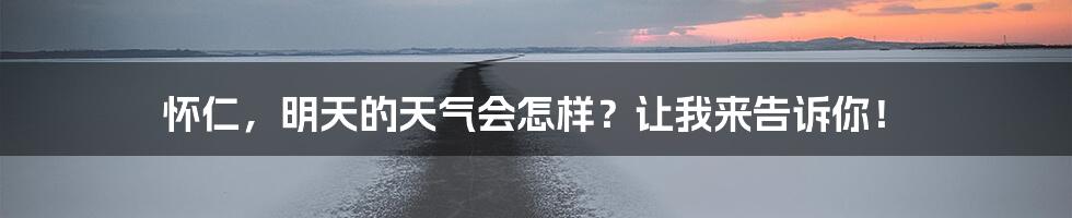 怀仁,明天的天气会怎样?让我来告诉你!