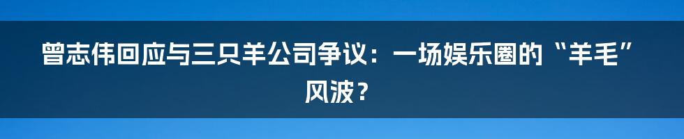 曾志伟回应与三只羊公司争议:一场娱乐圈的“羊毛”风波?