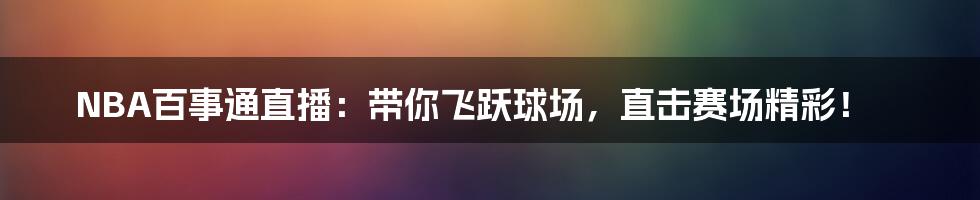 NBA百事通直播:带你飞跃球场,直击赛场精彩!