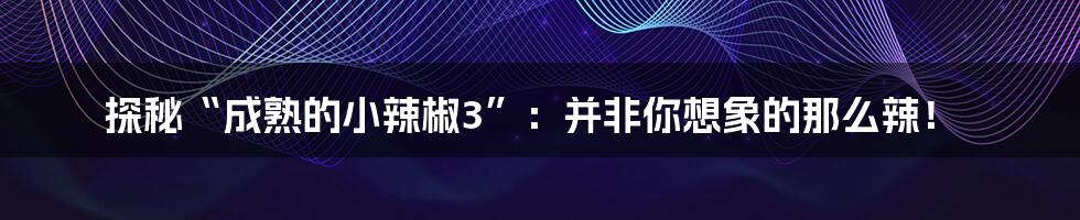 探秘“成熟的小辣椒3”:并非你想象的那么辣!
