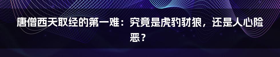 唐僧西天取经的第一难:究竟是虎豹豺狼,还是人心险恶?