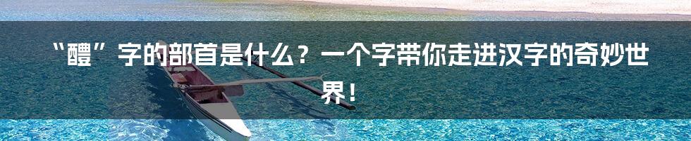 “醴”字的部首是什么?一个字带你走进汉字的奇妙世界!