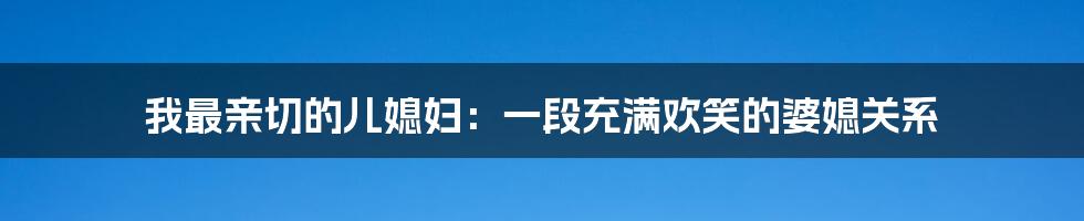 我最亲切的儿媳妇：一段充满欢笑的婆媳关系