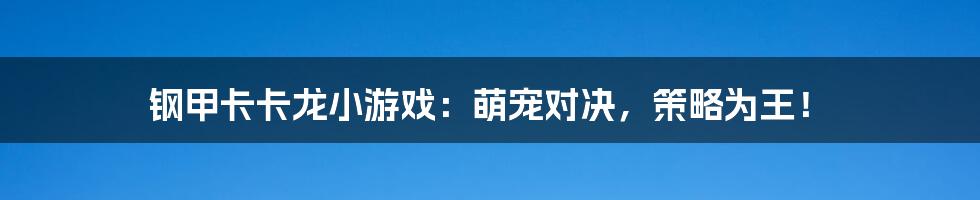 钢甲卡卡龙小游戏:萌宠对决,策略为王!