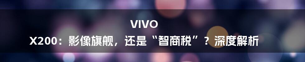 VIVO X200:影像旗舰,还是“智商税”?深度解析