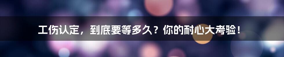 工伤认定，到底要等多久？你的耐心大考验！