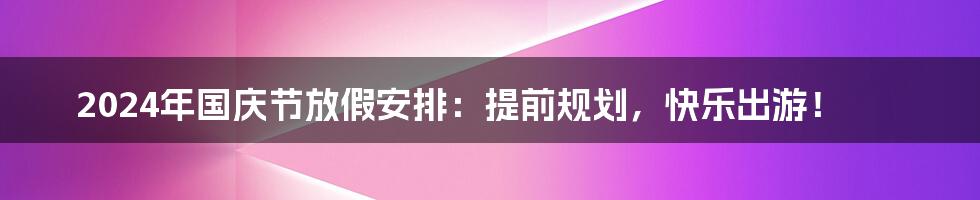2024年国庆节放假安排:提前规划,快乐出游!