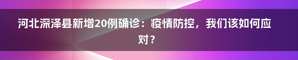 河北深泽县新增20例确诊:疫情防控,我们该如何应对?