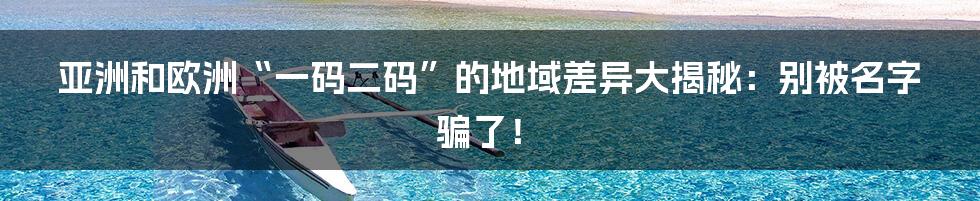 亚洲和欧洲“一码二码”的地域差异大揭秘:别被名字骗了!