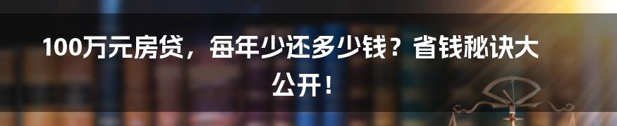 100万元房贷,每年少还多少钱?省钱秘诀大公开!