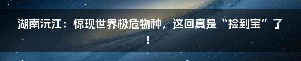 湖南沅江:惊现世界极危物种,这回真是“捡到宝”了!