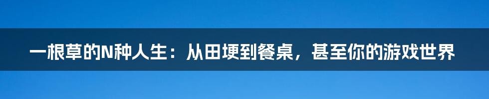 一根草的N种人生:从田埂到餐桌,甚至你的游戏世界