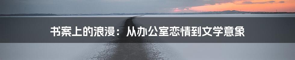 书案上的浪漫:从办公室恋情到文学意象