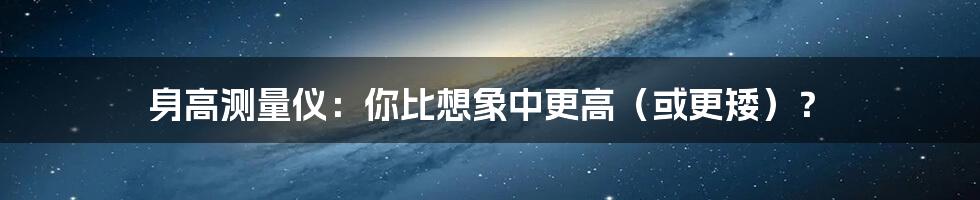 身高测量仪:你比想象中更高(或更矮)?