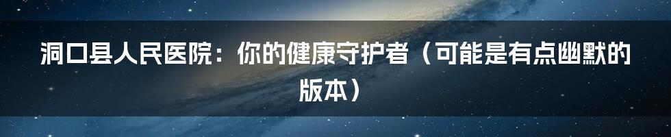 洞口县人民医院:你的健康守护者(可能是有点幽默的版本)