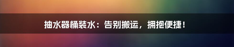 抽水器桶装水:告别搬运,拥抱便捷!