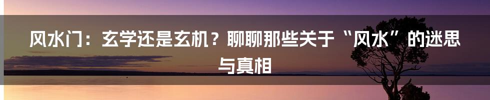 风水门:玄学还是玄机?聊聊那些关于“风水”的迷思与真相