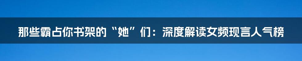 那些霸占你书架的“她”们:深度解读女频现言人气榜